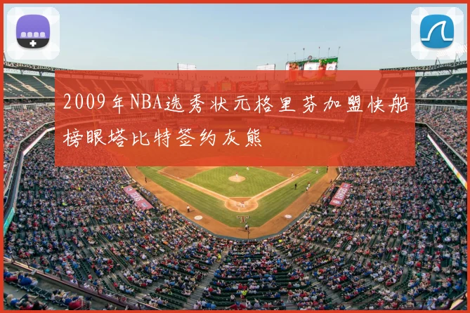 2009年NBA选秀状元格里芬加盟快船榜眼塔比特签约灰熊