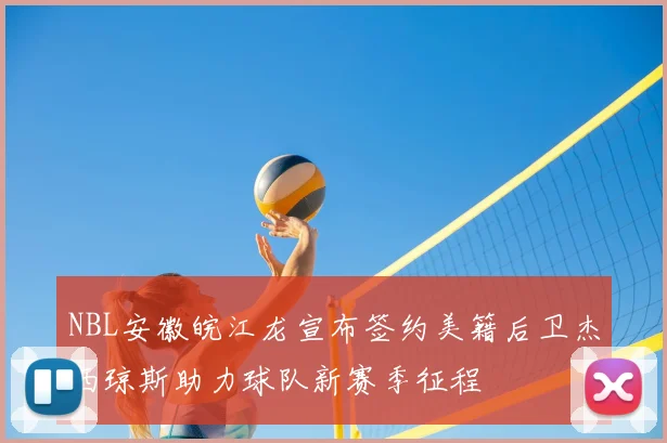 NBL安徽皖江龙宣布签约美籍后卫杰西琼斯助力球队新赛季征程