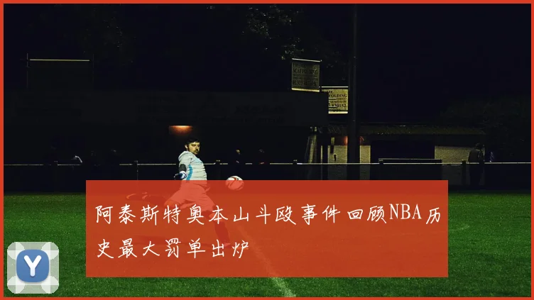 阿泰斯特奥本山斗殴事件回顾NBA历史最大罚单出炉