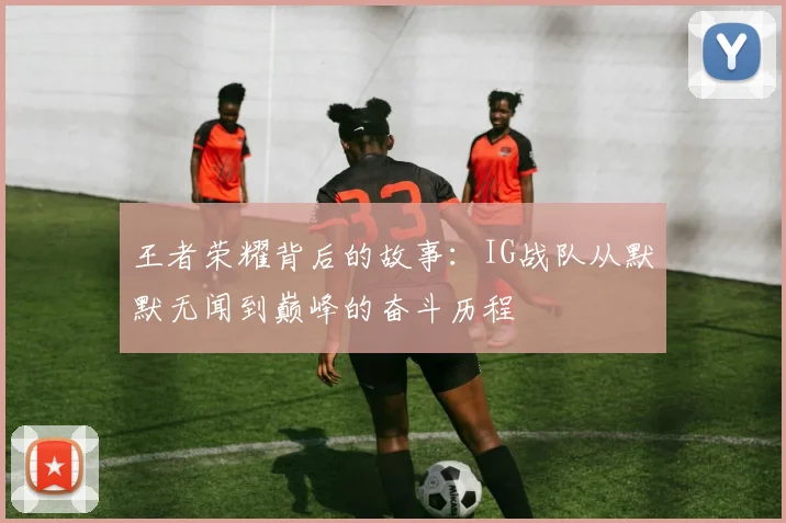 王者荣耀背后的故事:IG战队从默默无闻到巅峰的奋斗历程