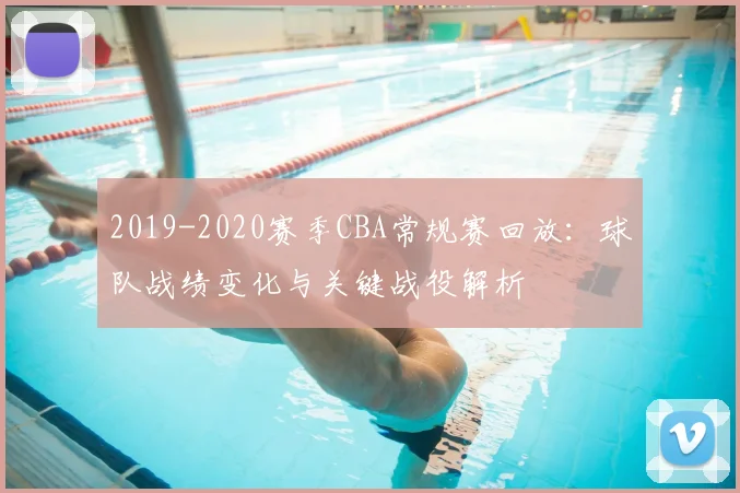 2019-2020赛季CBA常规赛回放：球队战绩变化与关键战役解析