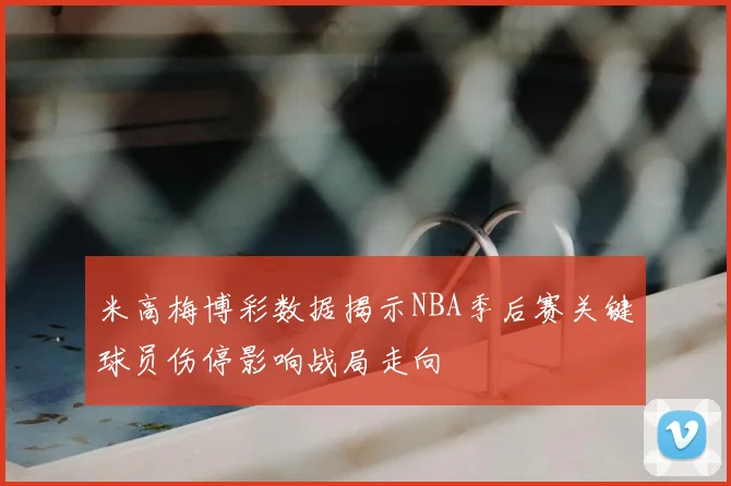 米高梅博彩数据揭示NBA季后赛关键球员伤停影响战局走向