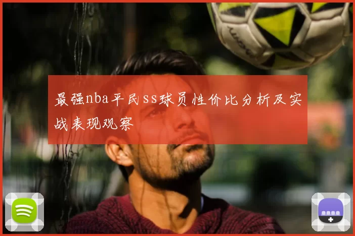 最强nba平民ss球员性价比分析及实战表现观察