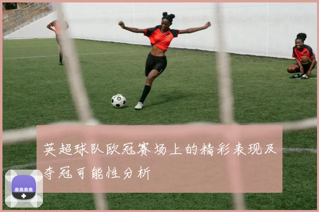 英超球队欧冠赛场上的精彩表现及夺冠可能性分析