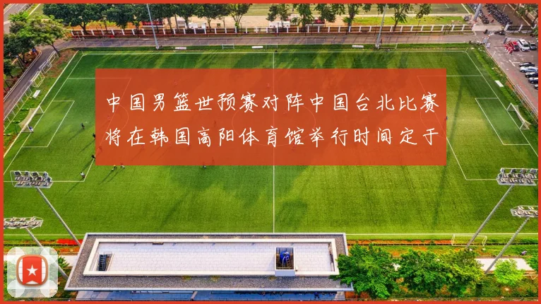 中国男篮世预赛对阵中国台北比赛将在韩国高阳体育馆举行时间定于7月6日