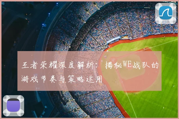 王者荣耀深度解析：揭秘WE战队的游戏节奏与策略运用