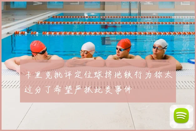 卡里克批评定位球挤地铁行为称太过分了希望严抓此类事件