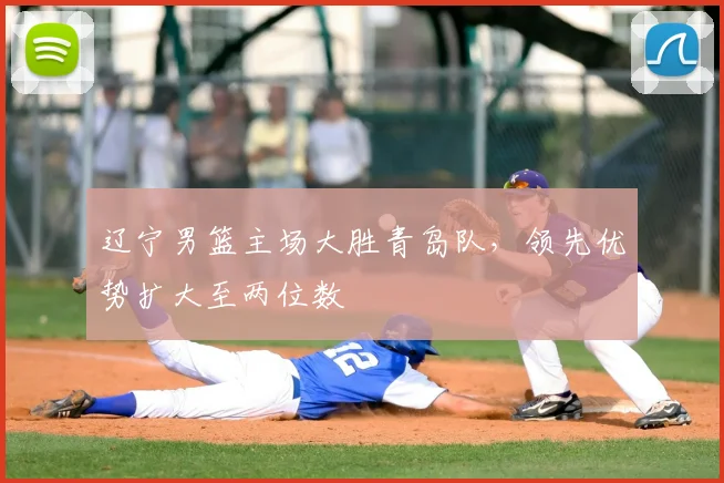 辽宁男篮主场大胜青岛队，领先优势扩大至两位数