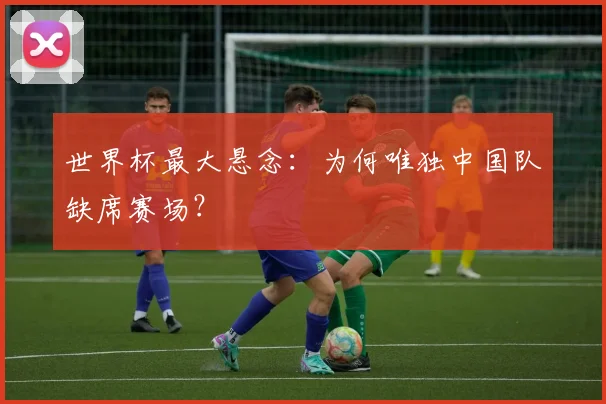世界杯最大悬念:为何唯独中国队缺席赛场?