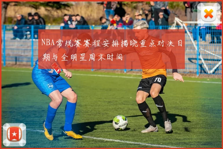 NBA常规赛赛程安排揭晓重点对决日期与全明星周末时间