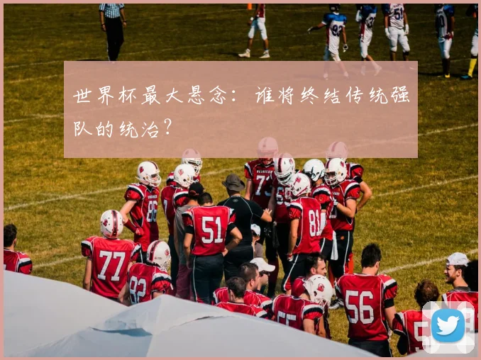 世界杯最大悬念:谁将终结传统强队的统治?
