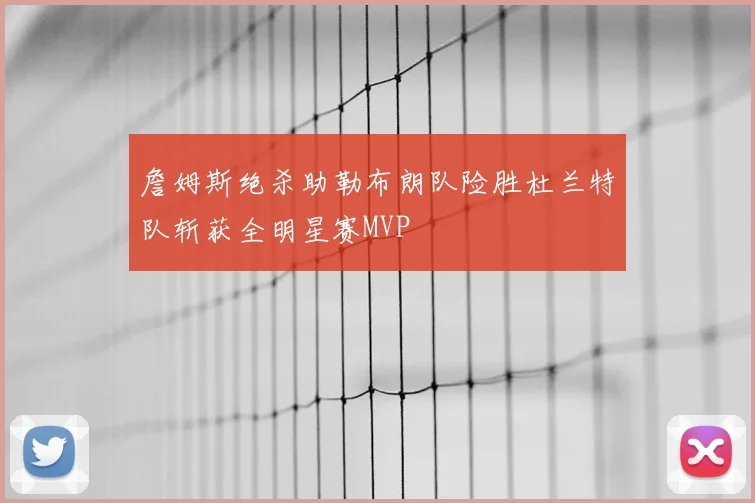 詹姆斯绝杀助勒布朗队险胜杜兰特队斩获全明星赛MVP