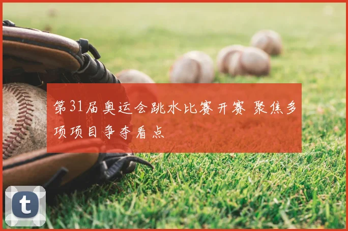 第31届奥运会跳水比赛开赛 聚焦多项项目争夺看点