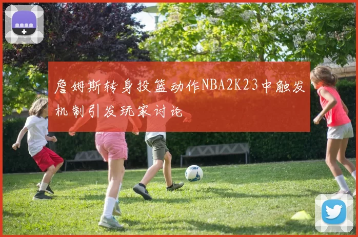 詹姆斯转身投篮动作NBA2K23中触发机制引发玩家讨论