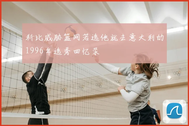 科比威胁篮网若选他就去意大利的1996年选秀回忆录