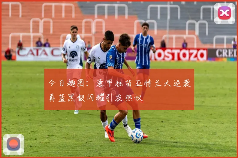 今日趣图：意甲独苗亚特兰大逆袭真蓝黑假闪耀引发热议