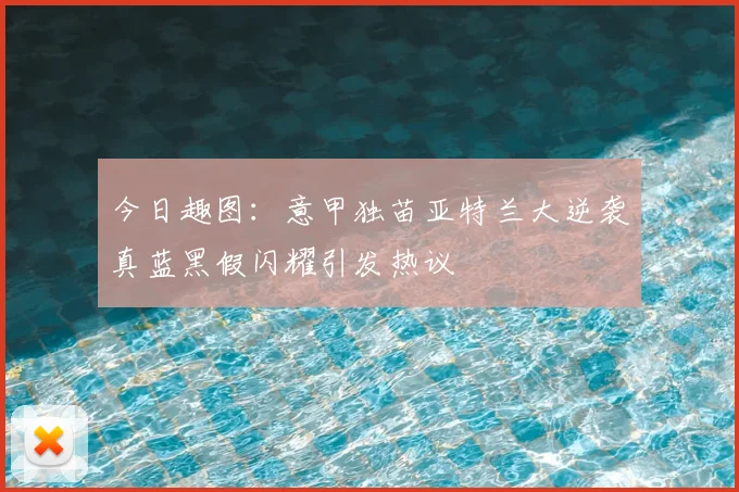 今日趣图：意甲独苗亚特兰大逆袭真蓝黑假闪耀引发热议