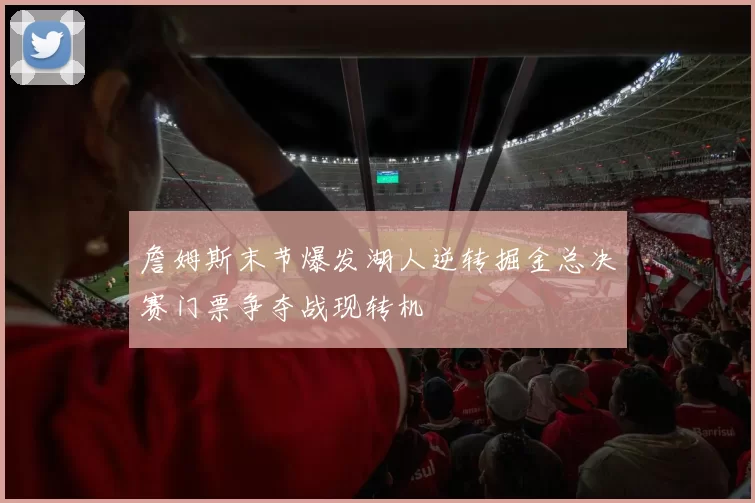 詹姆斯末节爆发湖人逆转掘金总决赛门票争夺战现转机