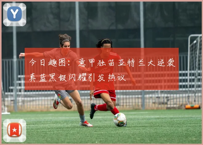 今日趣图:意甲独苗亚特兰大逆袭真蓝黑假闪耀引发热议