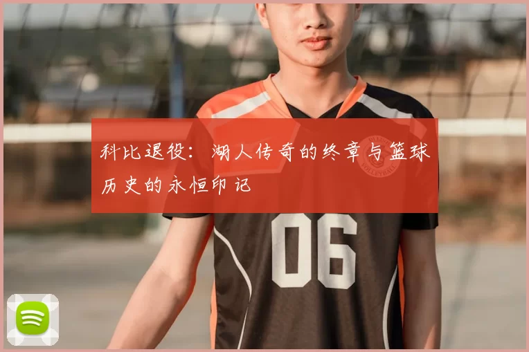 科比退役：湖人传奇的终章与篮球历史的永恒印记