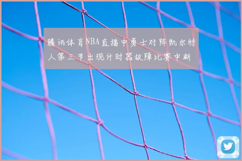 腾讯体育NBA直播中勇士对阵凯尔特人第三节出现计时器故障比赛中断十分钟