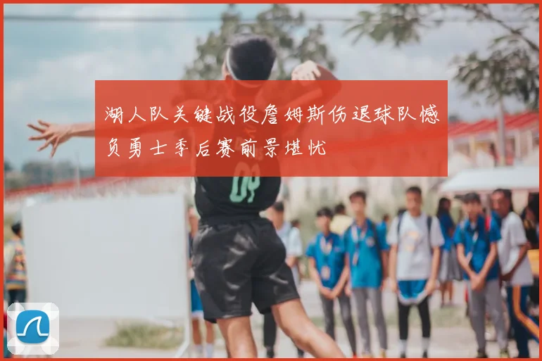 湖人队关键战役詹姆斯伤退球队憾负勇士季后赛前景堪忧