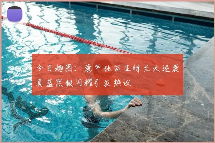 今日趣图:意甲独苗亚特兰大逆袭真蓝黑假闪耀引发热议
