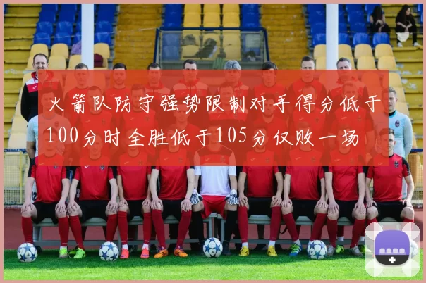 火箭队防守强势限制对手得分低于100分时全胜低于105分仅败一场