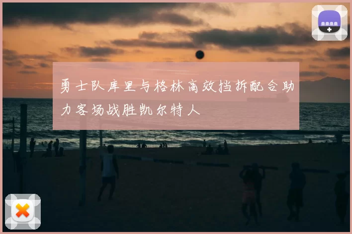 勇士队库里与格林高效挡拆配合助力客场战胜凯尔特人