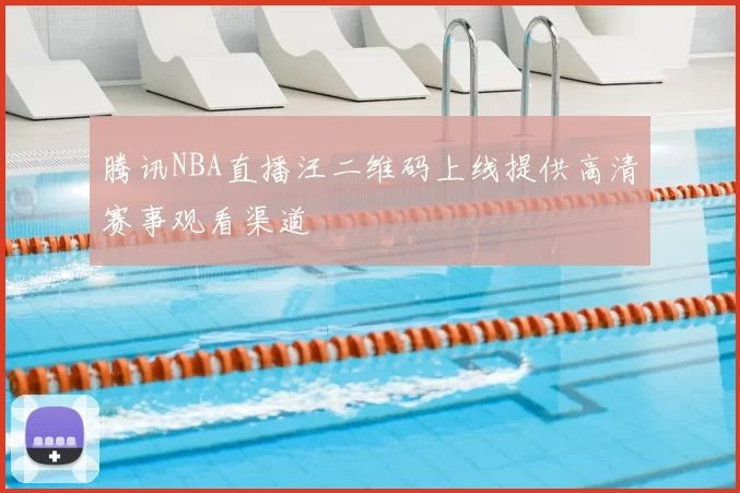 腾讯NBA直播汪二维码上线提供高清赛事观看渠道