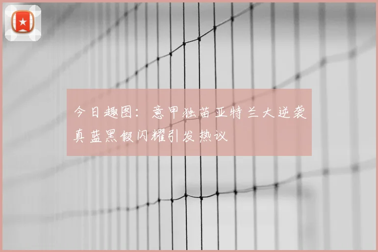 今日趣图：意甲独苗亚特兰大逆袭真蓝黑假闪耀引发热议