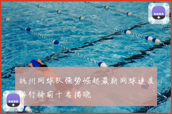 杭州网球队强势崛起最新网球速度排行榜前十名揭晓