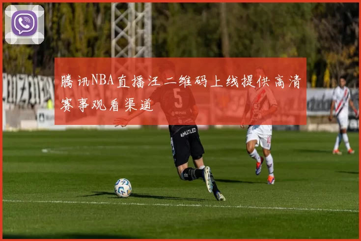 腾讯NBA直播汪二维码上线提供高清赛事观看渠道