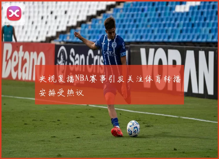 央视复播NBA赛事引发关注体育转播安排受热议