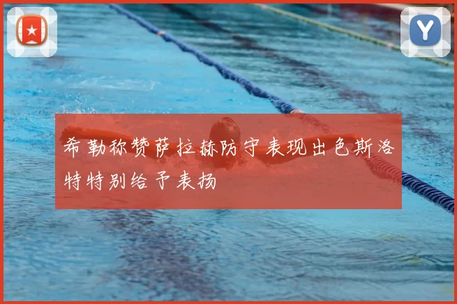 希勒称赞萨拉赫防守表现出色斯洛特特别给予表扬