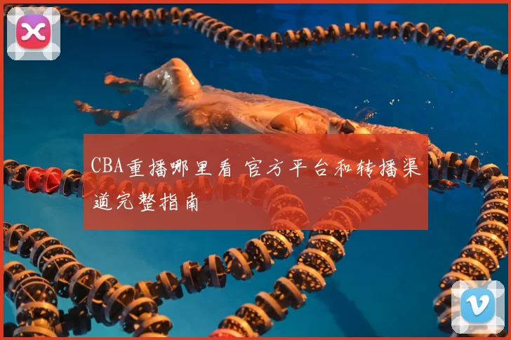 CBA重播哪里看 官方平台和转播渠道完整指南