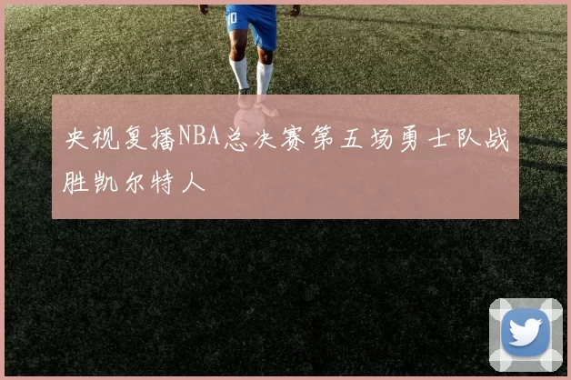 央视复播NBA总决赛第五场勇士队战胜凯尔特人