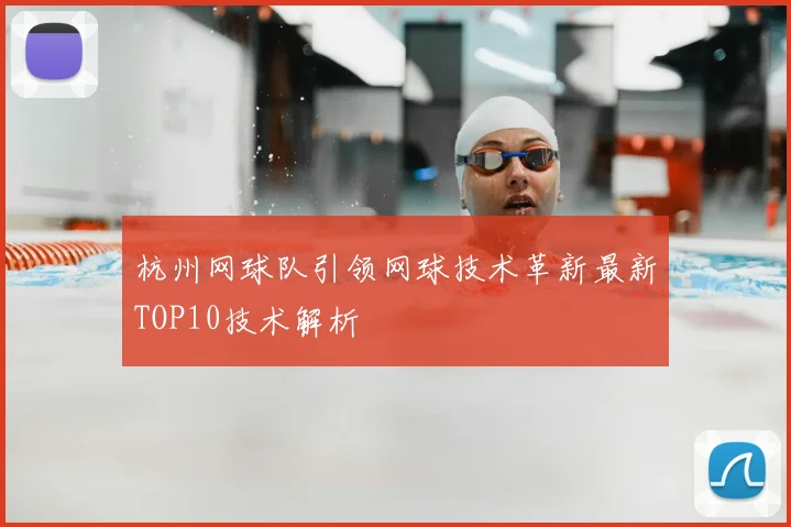 杭州网球队引领网球技术革新最新TOP10技术解析