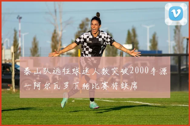 泰山队远征球迷人数突破2000李源一阿尔瓦罗下轮比赛将缺席