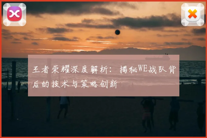 王者荣耀深度解析:揭秘WE战队背后的技术与策略创新