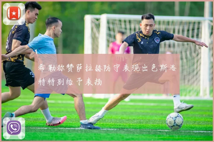 希勒称赞萨拉赫防守表现出色斯洛特特别给予表扬