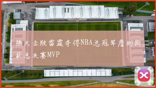 热火击败雷霆夺得NBA总冠军詹姆斯获总决赛MVP