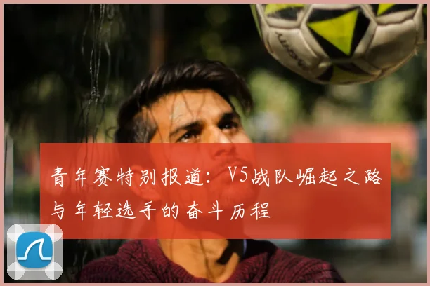 青年赛特别报道：V5战队崛起之路与年轻选手的奋斗历程