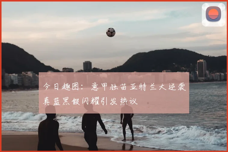 今日趣图：意甲独苗亚特兰大逆袭真蓝黑假闪耀引发热议