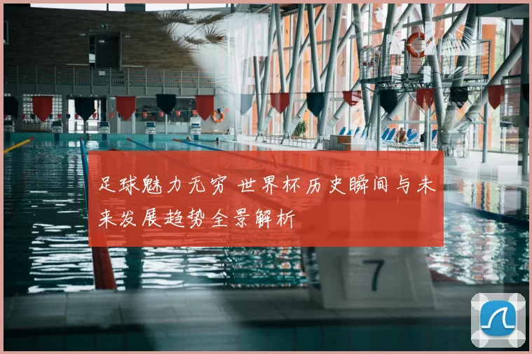 足球魅力无穷 世界杯历史瞬间与未来发展趋势全景解析