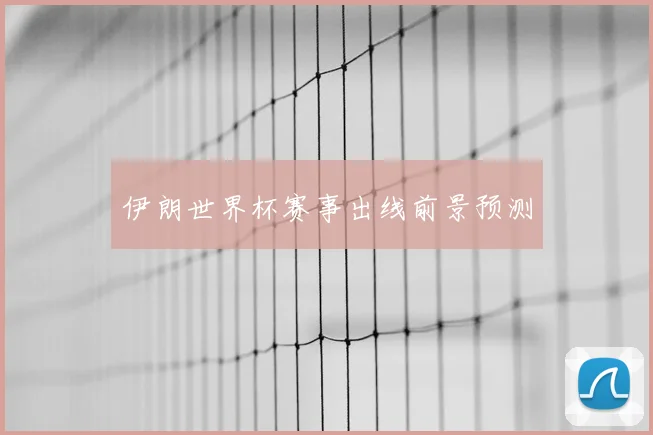 伊朗世界杯赛事出线前景预测