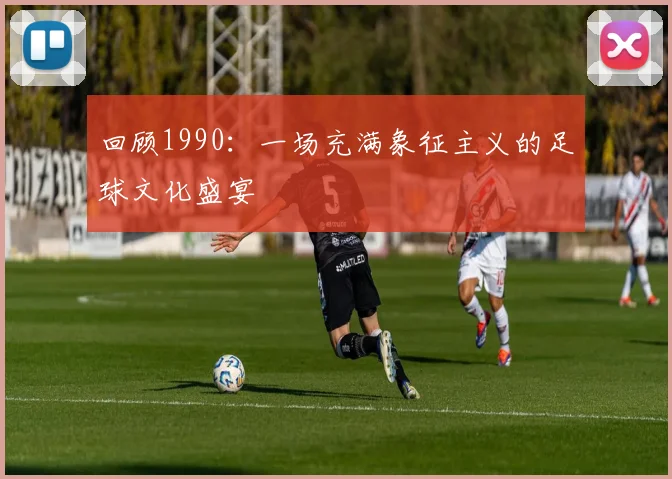 回顾1990:一场充满象征主义的足球文化盛宴