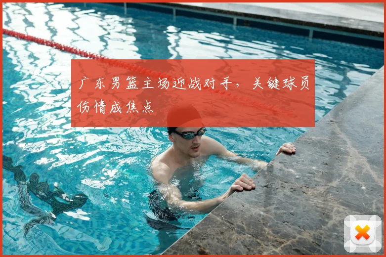 广东男篮主场迎战对手,关键球员伤情成焦点
