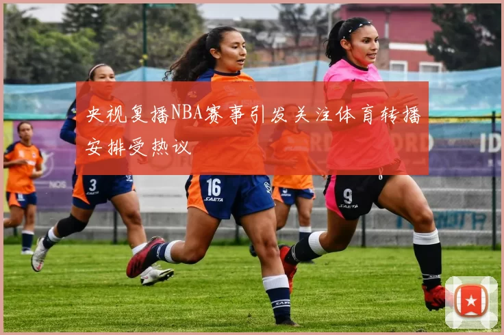央视复播NBA赛事引发关注体育转播安排受热议