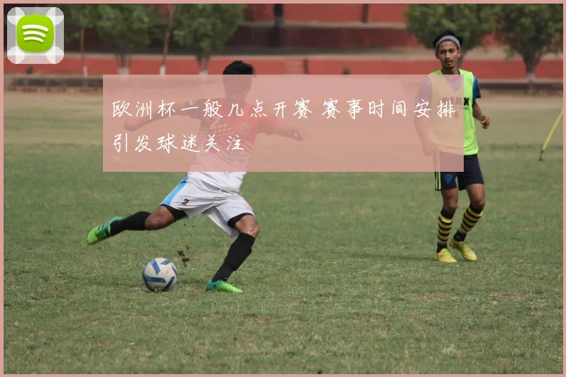 欧洲杯一般几点开赛 赛事时间安排引发球迷关注